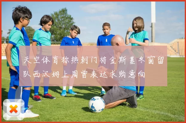 天空体育称热刺门将金斯基冬窗留队西汉姆上周曾表达求购意向